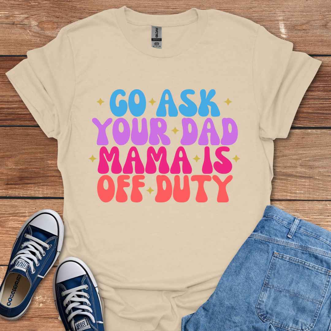 Go Ask Your Dad Mama Is Off Duty T-Shirt