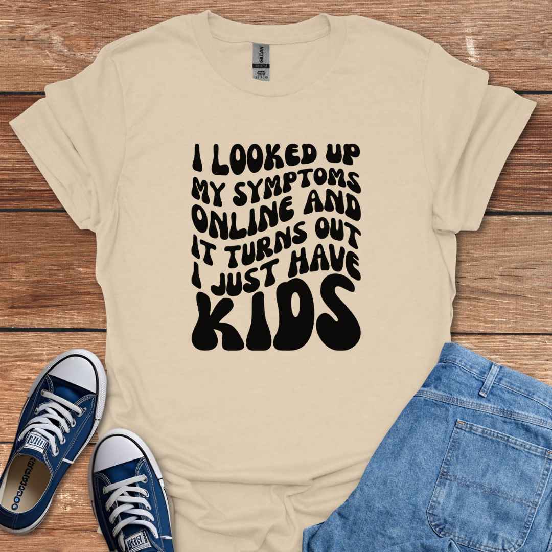 I Looked Up My Symptoms Online And It Turns Out I Just Have Kids T-Shirt