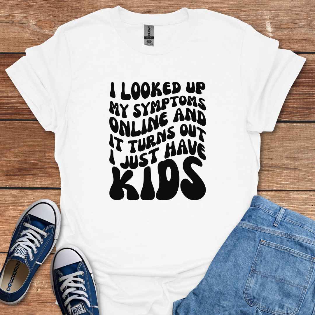 I Looked Up My Symptoms Online And It Turns Out I Just Have Kids T-Shirt