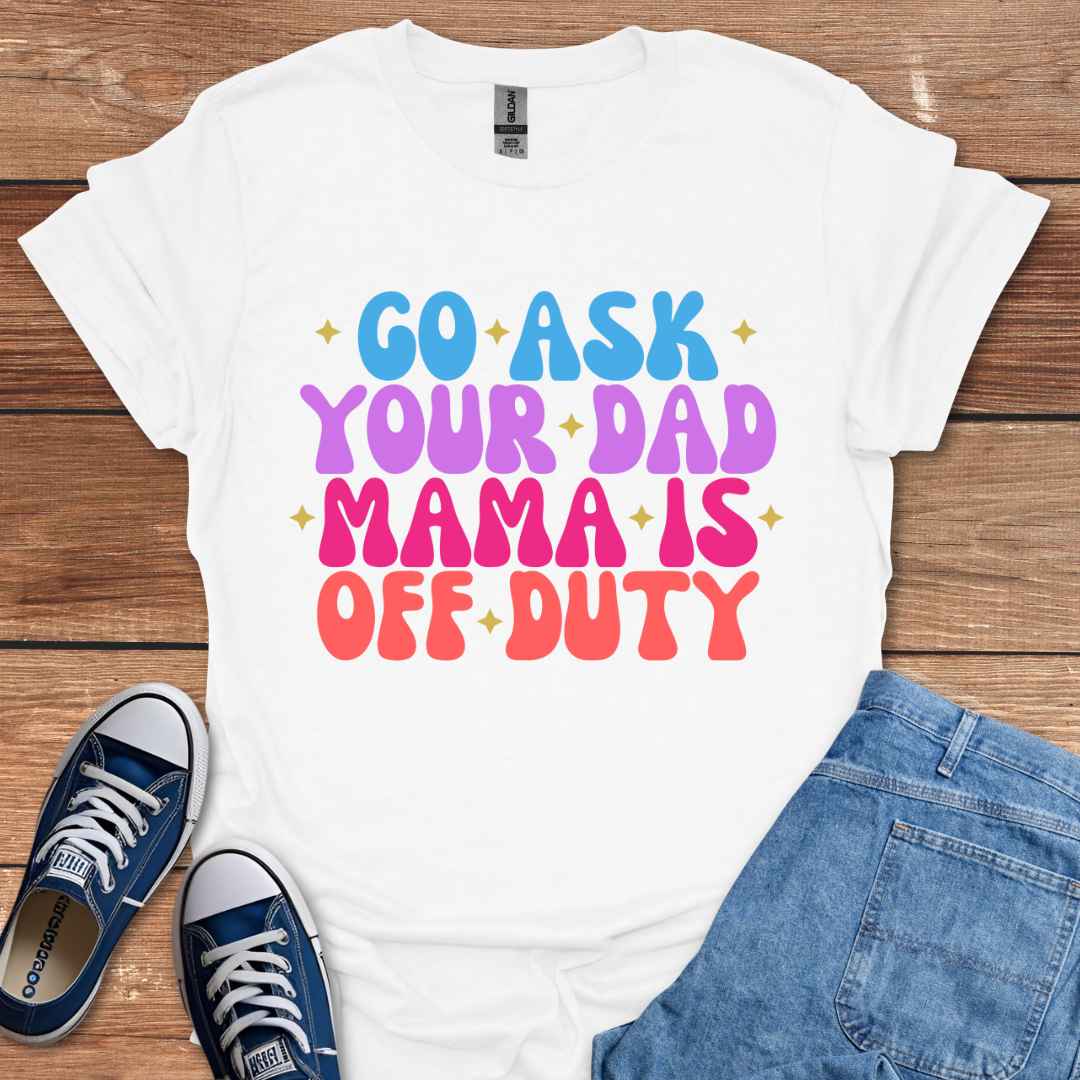 Go Ask Your Dad Mama Is Off Duty T-Shirt