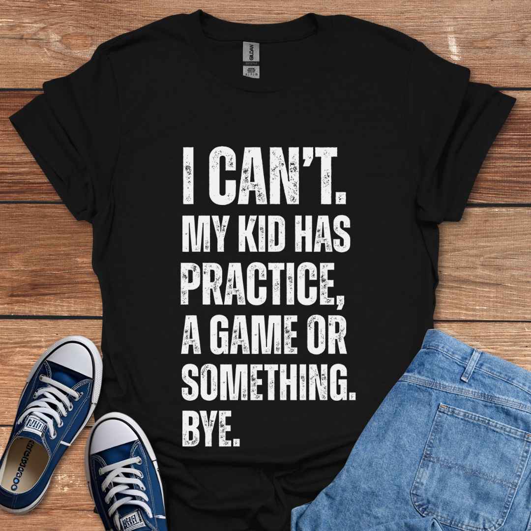 I Can't My Kid Has Practice A Game Or Something Bye T-Shirt