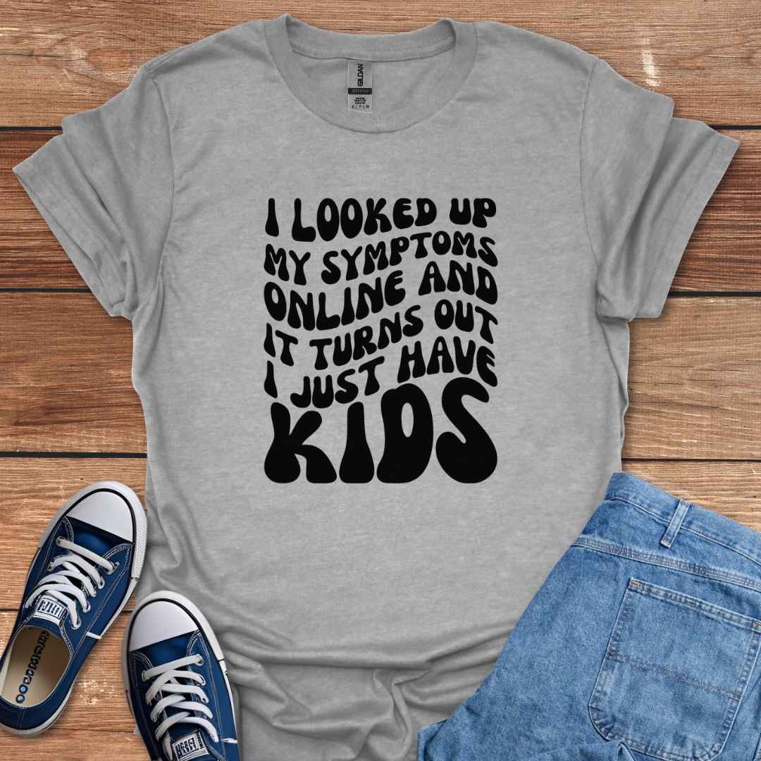 I Looked Up My Symptoms Online And It Turns Out I Just Have Kids T-Shirt
