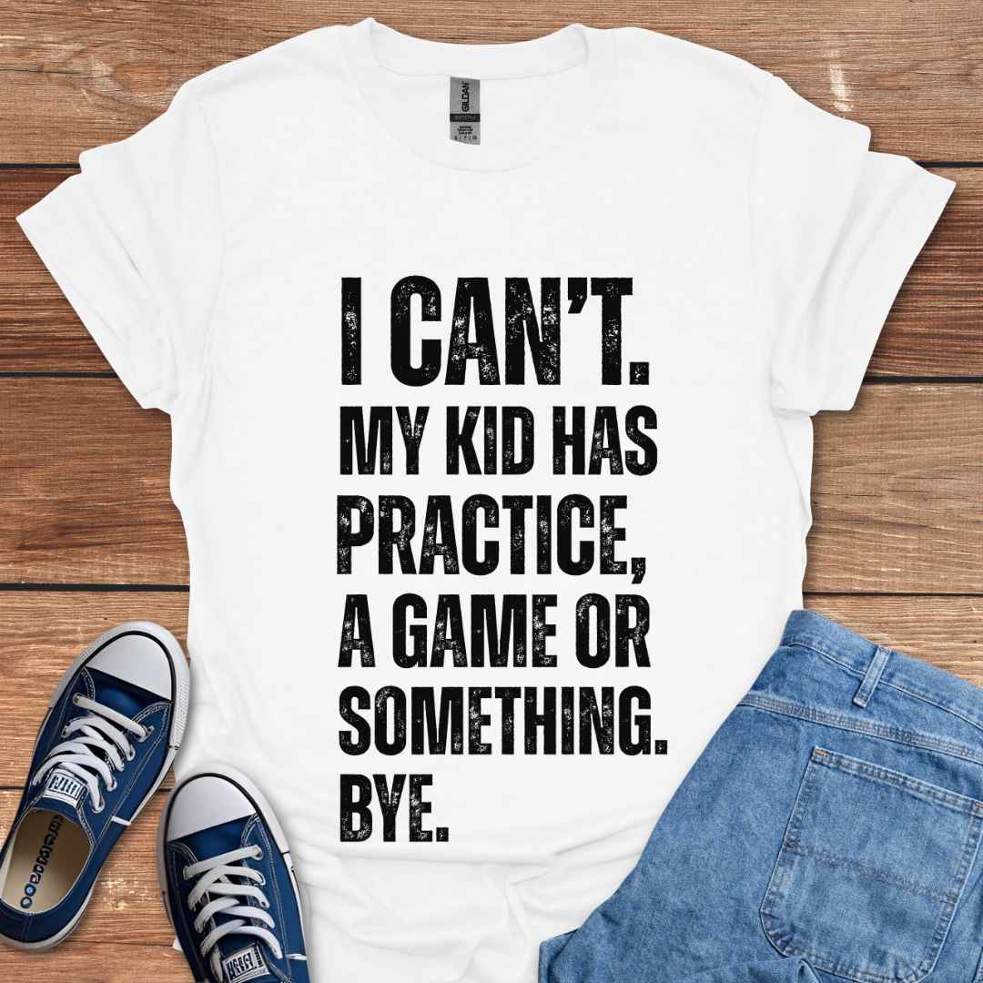 I Can't My Kid Has Practice A Game Or Something Bye T-Shirt