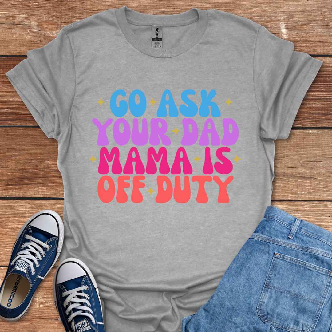 Go Ask Your Dad Mama Is Off Duty T-Shirt