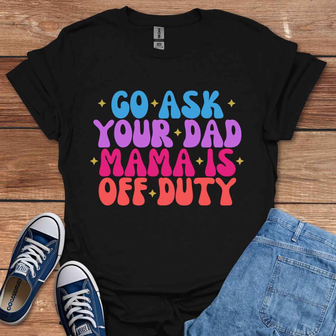 Go Ask Your Dad Mama Is Off Duty T-Shirt