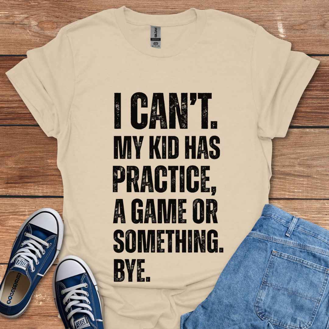 I Can't My Kid Has Practice A Game Or Something Bye T-Shirt