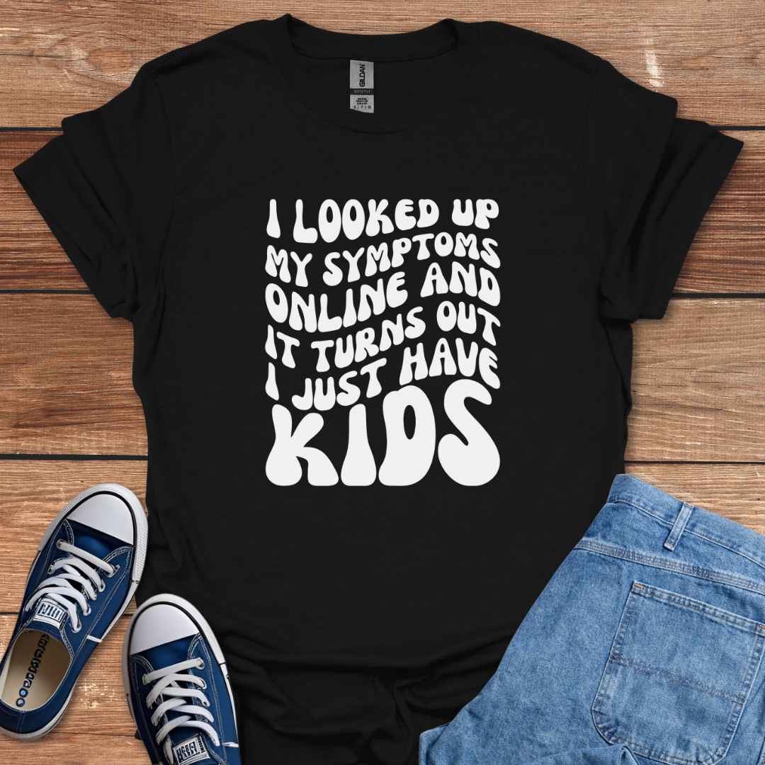 I Looked Up My Symptoms Online And It Turns Out I Just Have Kids T-Shirt