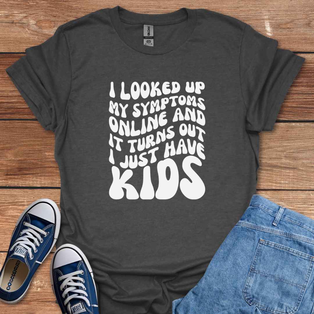 I Looked Up My Symptoms Online And It Turns Out I Just Have Kids T-Shirt
