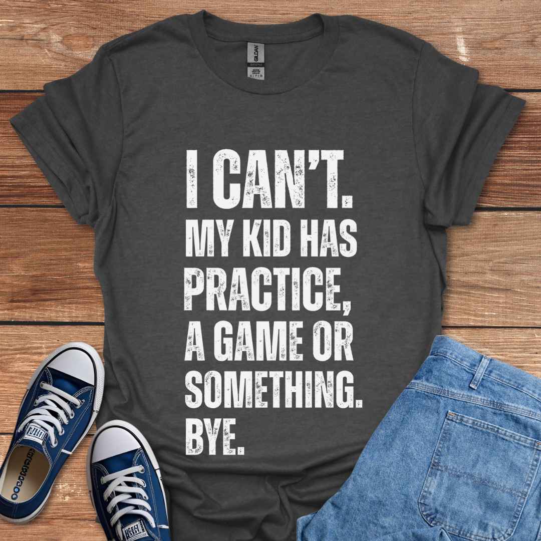 I Can't My Kid Has Practice A Game Or Something Bye T-Shirt