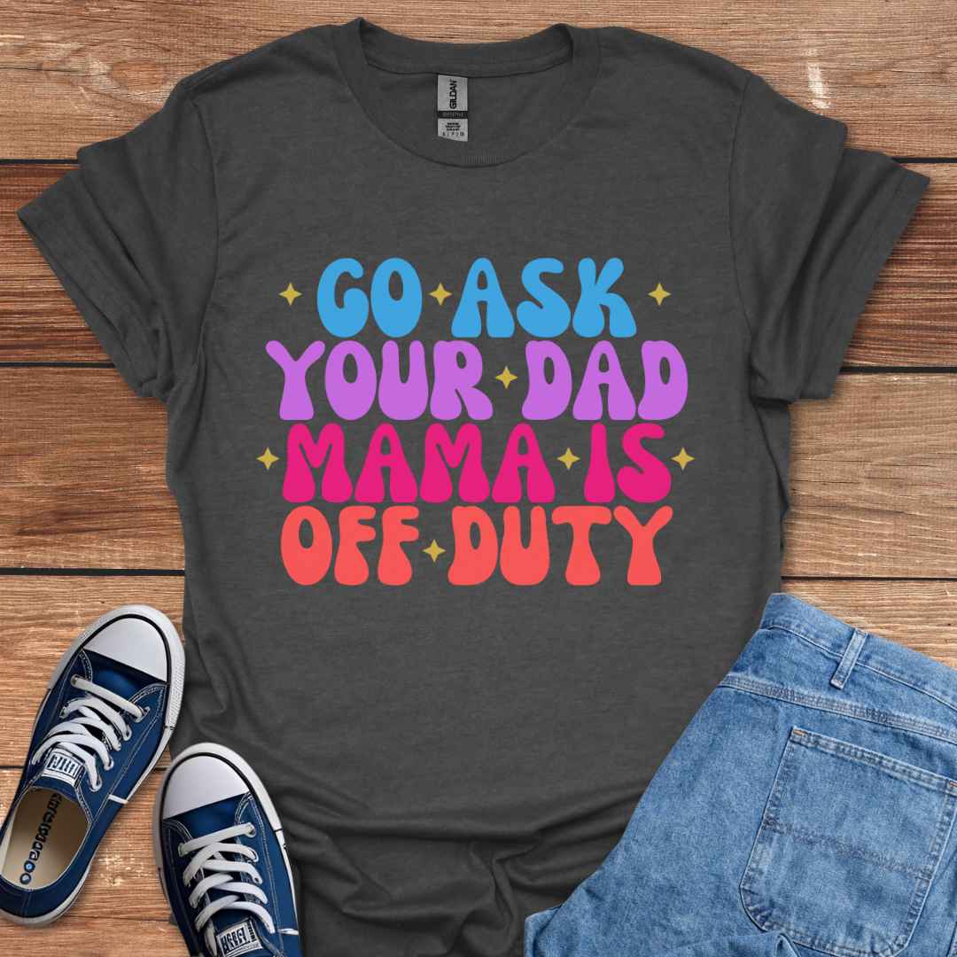 Go Ask Your Dad Mama Is Off Duty T-Shirt