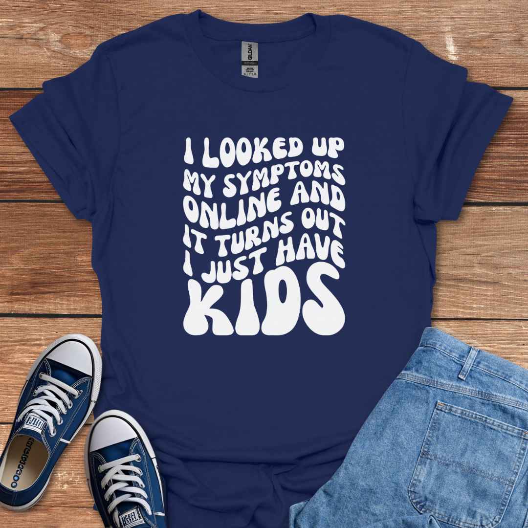 I Looked Up My Symptoms Online And It Turns Out I Just Have Kids T-Shirt