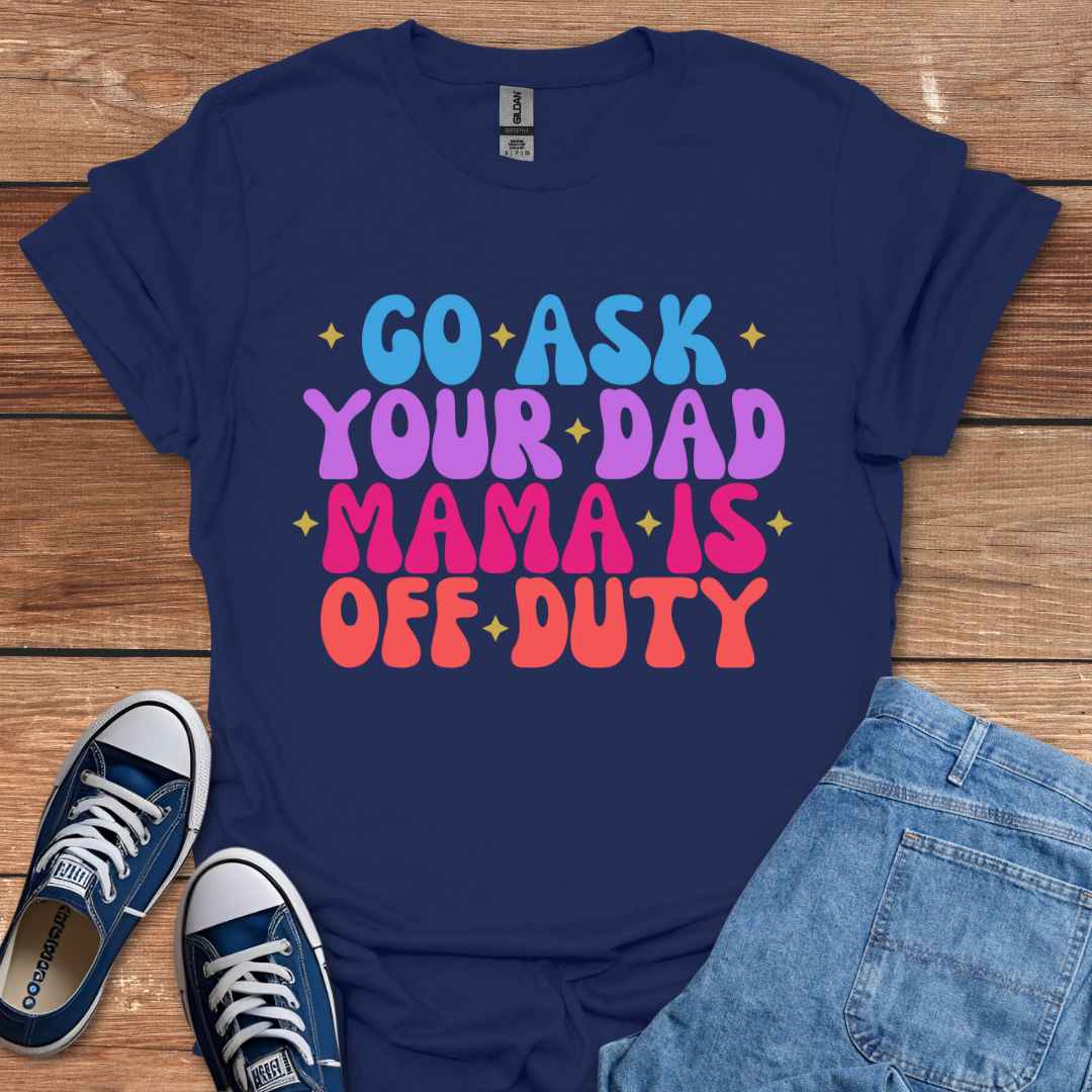 Go Ask Your Dad Mama Is Off Duty T-Shirt