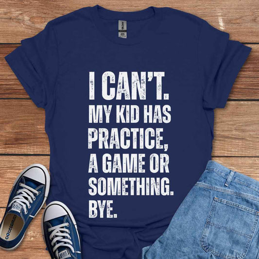 I Can't My Kid Has Practice A Game Or Something Bye T-Shirt