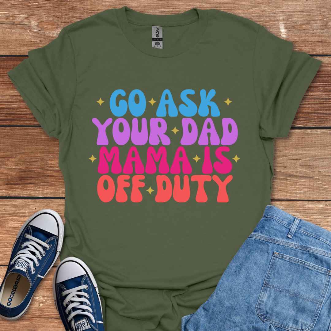 Go Ask Your Dad Mama Is Off Duty T-Shirt